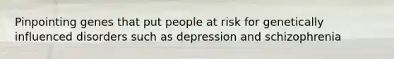 Pinpointing genes that put people at risk for genetically influenced disorders such as depression and schizophrenia