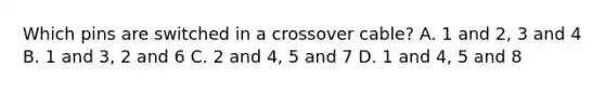 Which pins are switched in a crossover cable? A. 1 and 2, 3 and 4 B. 1 and 3, 2 and 6 C. 2 and 4, 5 and 7 D. 1 and 4, 5 and 8