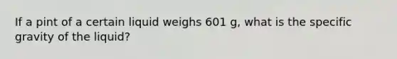 If a pint of a certain liquid weighs 601 g, what is the specific gravity of the liquid?