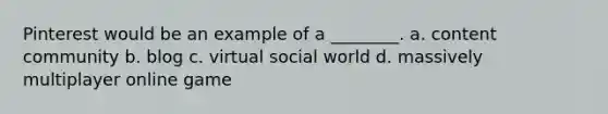 Pinterest would be an example of a ________. a. content community b. blog c. virtual social world d. massively multiplayer online game