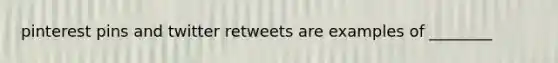 pinterest pins and twitter retweets are examples of ________