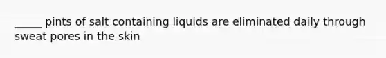 _____ pints of salt containing liquids are eliminated daily through sweat pores in the skin