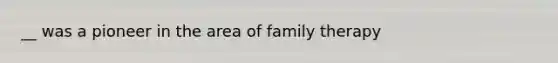 __ was a pioneer in the area of family therapy