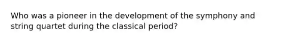 Who was a pioneer in the development of the symphony and string quartet during the classical period?