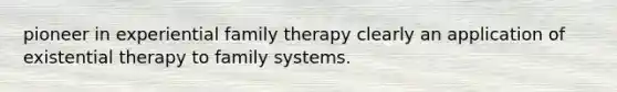 pioneer in experiential family therapy clearly an application of existential therapy to family systems.