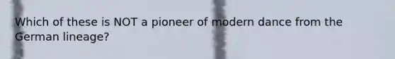 Which of these is NOT a pioneer of modern dance from the German lineage?