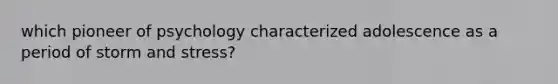 which pioneer of psychology characterized adolescence as a period of storm and stress?
