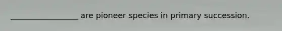 _________________ are pioneer species in primary succession.