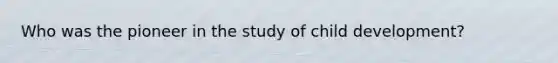Who was the pioneer in the study of child development?
