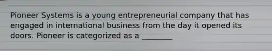 Pioneer Systems is a young entrepreneurial company that has engaged in international business from the day it opened its doors. Pioneer is categorized as a​ ________