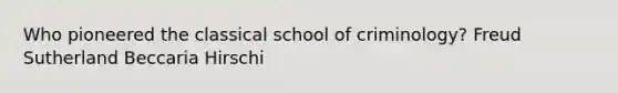 Who pioneered the classical school of criminology? Freud Sutherland Beccaria Hirschi