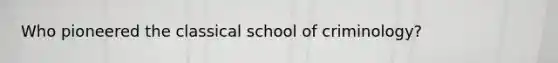 Who pioneered the classical school of criminology?