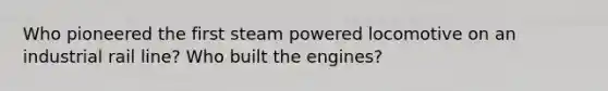 Who pioneered the first steam powered locomotive on an industrial rail line? Who built the engines?