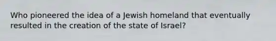 Who pioneered the idea of a Jewish homeland that eventually resulted in the creation of the state of Israel?