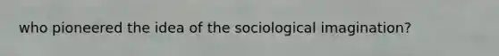 who pioneered the idea of the sociological imagination?