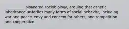 ​ __________ pioneered sociobiology, arguing that genetic inheritance underlies many forms of social behavior, including war and peace, envy and concern for others, and competition and cooperation.