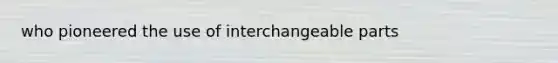 who pioneered the use of interchangeable parts