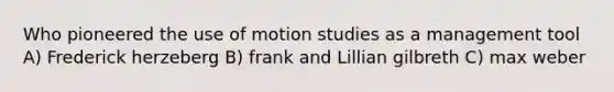 Who pioneered the use of motion studies as a management tool A) Frederick herzeberg B) frank and Lillian gilbreth C) max weber