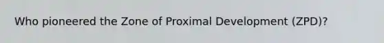 Who pioneered the Zone of Proximal Development (ZPD)?