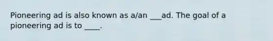 Pioneering ad is also known as a/an ___ad. The goal of a pioneering ad is to ____.