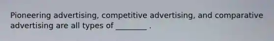 Pioneering advertising, competitive advertising, and comparative advertising are all types of ________ .