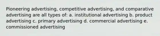 Pioneering advertising, competitive advertising, and comparative advertising are all types of: a. institutional advertising b. product advertising c. primary advertising d. commercial advertising e. commissioned advertising