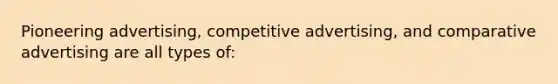 Pioneering advertising, competitive advertising, and comparative advertising are all types of: