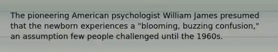 The pioneering American psychologist William James presumed that the newborn experiences a "blooming, buzzing confusion," an assumption few people challenged until the 1960s.