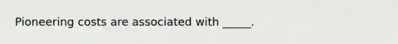Pioneering costs are associated with _____.