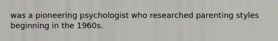 was a pioneering psychologist who researched parenting styles beginning in the 1960s.