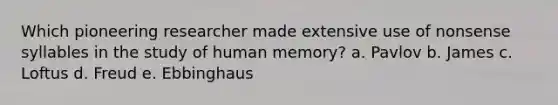 Which pioneering researcher made extensive use of nonsense syllables in the study of human memory? a. Pavlov b. James c. Loftus d. Freud e. Ebbinghaus