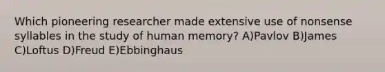 Which pioneering researcher made extensive use of nonsense syllables in the study of human memory? A)Pavlov B)James C)Loftus D)Freud E)Ebbinghaus