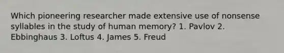 Which pioneering researcher made extensive use of nonsense syllables in the study of human memory? 1. Pavlov 2. Ebbinghaus 3. Loftus 4. James 5. Freud