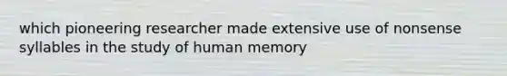 which pioneering researcher made extensive use of nonsense syllables in the study of human memory