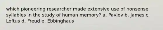 which pioneering researcher made extensive use of nonsense syllables in the study of human memory? a. Pavlov b. James c. Loftus d. Freud e. Ebbinghaus