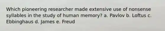 Which pioneering researcher made extensive use of nonsense syllables in the study of human memory? a. Pavlov b. Loftus c. Ebbinghaus d. James e. Freud