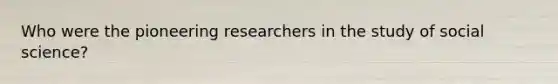 Who were the pioneering researchers in the study of social science?