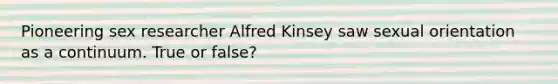 Pioneering sex researcher Alfred Kinsey saw sexual orientation as a continuum. True or false?