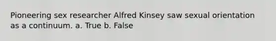 Pioneering sex researcher Alfred Kinsey saw sexual orientation as a continuum. a. True b. False