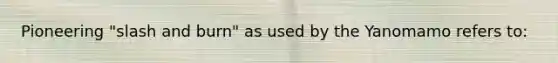 Pioneering "slash and burn" as used by the Yanomamo refers to: