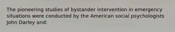 The pioneering studies of bystander intervention in emergency situations were conducted by the American social psychologists John Darley and: