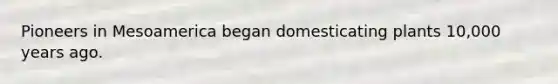 Pioneers in Mesoamerica began domesticating plants 10,000 years ago.
