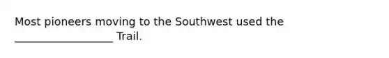 Most pioneers moving to the Southwest used the __________________ Trail.