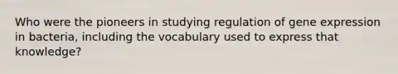 Who were the pioneers in studying regulation of gene expression in bacteria, including the vocabulary used to express that knowledge?