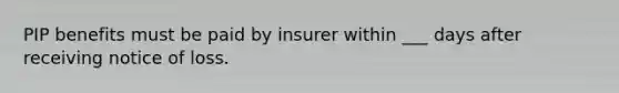 PIP benefits must be paid by insurer within ___ days after receiving notice of loss.