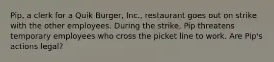 Pip, a clerk for a Quik Burger, Inc., restaurant goes out on strike with the other employees. During the strike, Pip threatens temporary employees who cross the picket line to work. Are Pip's actions legal?