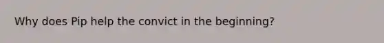 Why does Pip help the convict in the beginning?