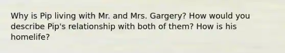 Why is Pip living with Mr. and Mrs. Gargery? How would you describe Pip's relationship with both of them? How is his homelife?