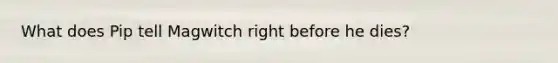 What does Pip tell Magwitch right before he dies?