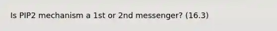 Is PIP2 mechanism a 1st or 2nd messenger? (16.3)